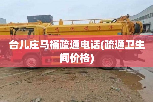 台儿庄马桶疏通电话(疏通卫生间价格)