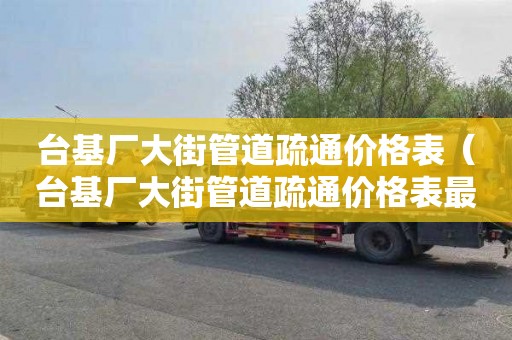 台基厂大街管道疏通价格表（台基厂大街管道疏通价格表最新）