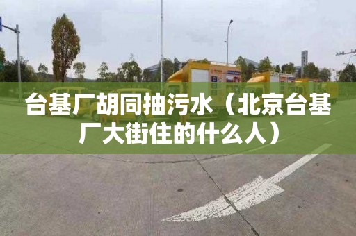 台基厂胡同抽污水（北京台基厂大街住的什么人）