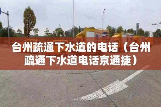 台州疏通下水道的电话（台州疏通下水道电话京通捷）