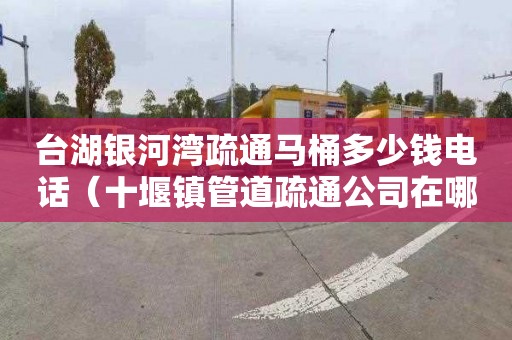 台湖银河湾疏通马桶多少钱电话（十堰镇管道疏通公司在哪）