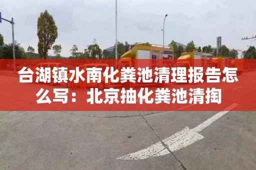 台湖镇水南化粪池清理报告怎么写：北京抽化粪池清掏
