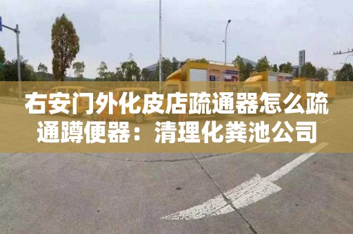 右安门外化皮店疏通器怎么疏通蹲便器：清理化粪池公司