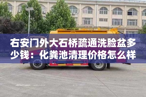 右安门外大石桥疏通洗脸盆多少钱：化粪池清理价格怎么样