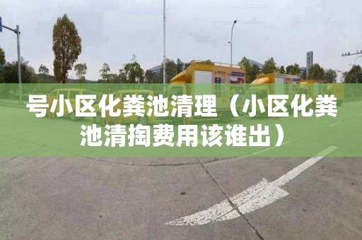 号小区化粪池清理（小区化粪池清掏费用该谁出）