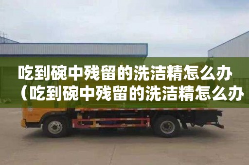 吃到碗中残留的洗洁精怎么办（吃到碗中残留的洗洁精怎么办呢）