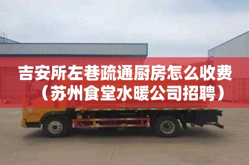 吉安所左巷疏通厨房怎么收费（苏州食堂水暖公司招聘）