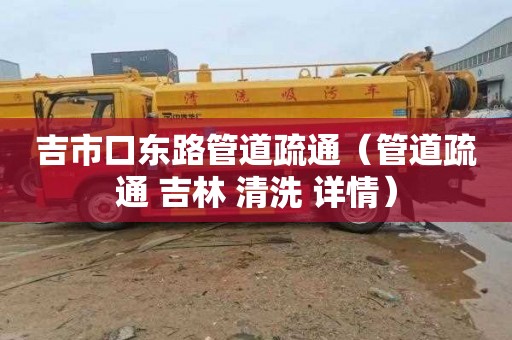 吉市口东路管道疏通（管道疏通 吉林 清洗 详情）