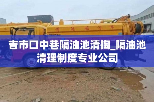 吉市口中巷隔油池清掏_隔油池清理制度专业公司