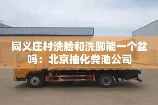 同义庄村洗脸和洗脚能一个盆吗：北京抽化粪池公司