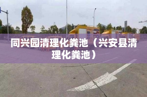 同兴园清理化粪池（兴安县清理化粪池）