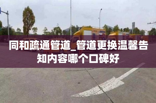 同和疏通管道_管道更换温馨告知内容哪个口碑好