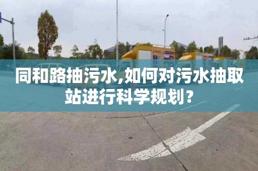 同和路抽污水,如何对污水抽取站进行科学规划？