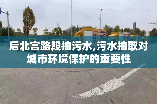 后北宫路段抽污水,污水抽取对城市环境保护的重要性