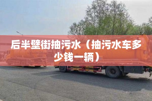 后半壁街抽污水（抽污水车多少钱一辆）