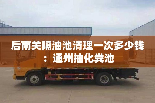 后南关隔油池清理一次多少钱：通州抽化粪池