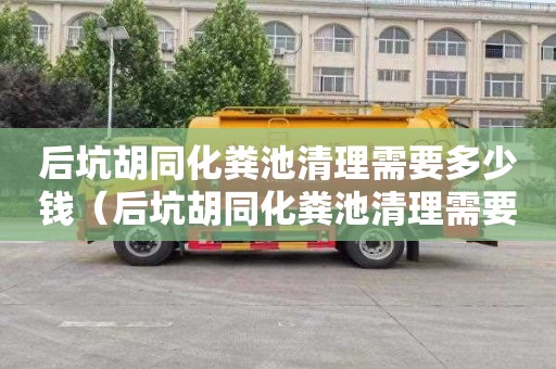 后坑胡同化粪池清理需要多少钱（后坑胡同化粪池清理需要多少钱）