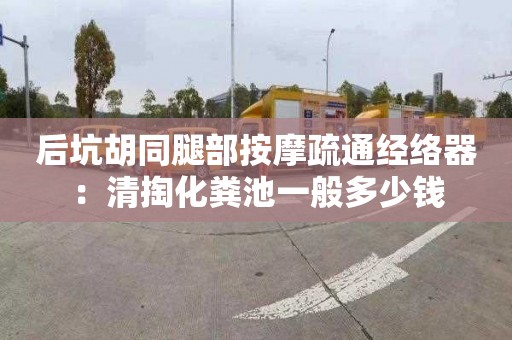 后坑胡同腿部按摩疏通经络器：清掏化粪池一般多少钱