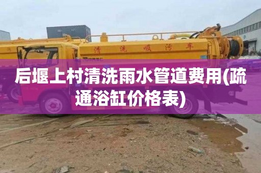后堰上村清洗雨水管道费用(疏通浴缸价格表)