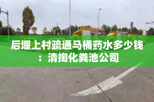 后堰上村疏通马桶药水多少钱：清掏化粪池公司