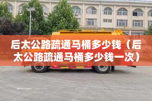 后太公路疏通马桶多少钱（后太公路疏通马桶多少钱一次）