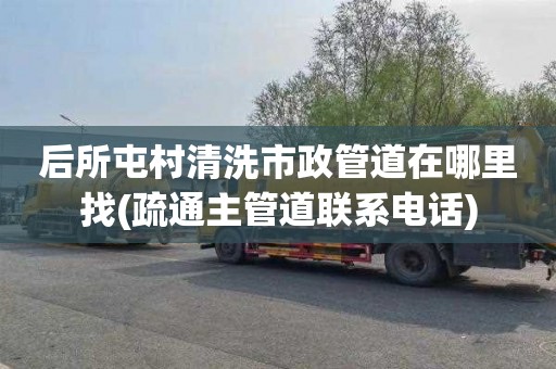 后所屯村清洗市政管道在哪里找(疏通主管道联系电话)