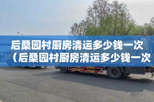 后桑园村厨房清运多少钱一次（后桑园村厨房清运多少钱一次啊）