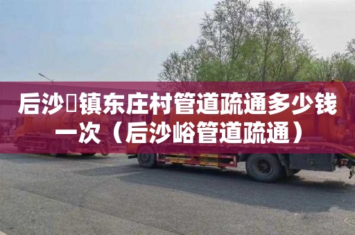 后沙硲镇东庄村管道疏通多少钱一次（后沙峪管道疏通）