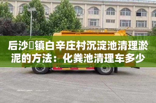 后沙硲镇白辛庄村沉淀池清理淤泥的方法：化粪池清理车多少钱一车