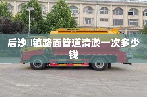 后沙硲镇路面管道清淤一次多少钱
