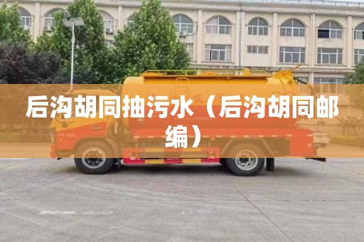 后沟胡同抽污水（后沟胡同邮编）