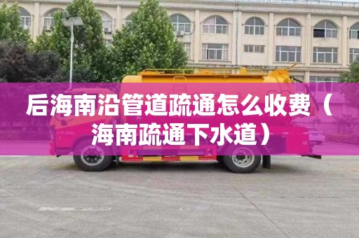 后海南沿管道疏通怎么收费（海南疏通下水道）