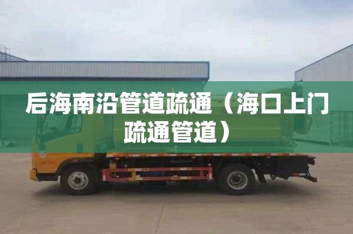 后海南沿管道疏通（海口上门疏通管道）