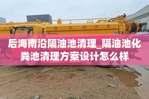 后海南沿隔油池清理_隔油池化粪池清理方案设计怎么样