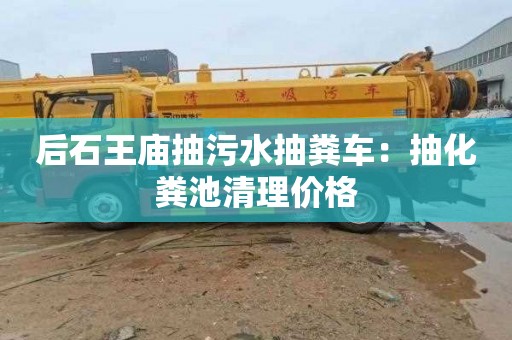后石王庙抽污水抽粪车：抽化粪池清理价格