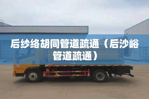 后纱络胡同管道疏通（后沙峪管道疏通）