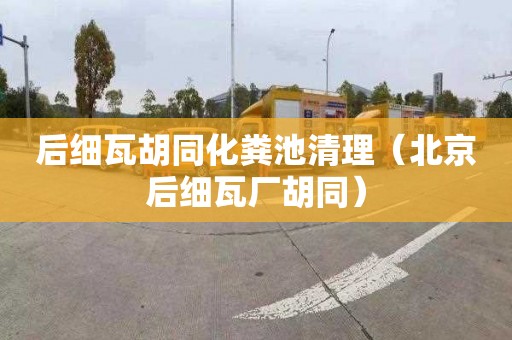 后细瓦胡同化粪池清理（北京后细瓦厂胡同）