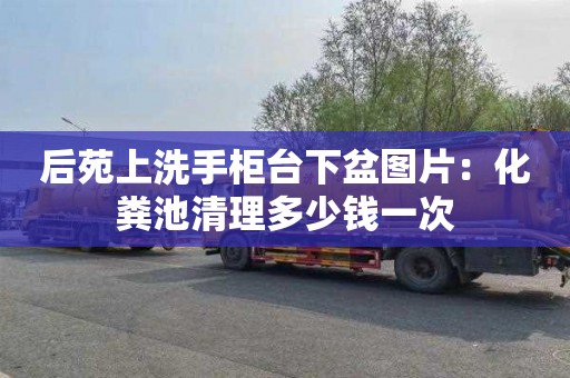 后苑上洗手柜台下盆图片：化粪池清理多少钱一次
