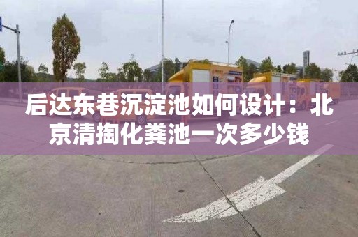 后达东巷沉淀池如何设计：北京清掏化粪池一次多少钱