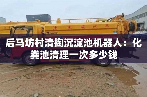 后马坊村清掏沉淀池机器人：化粪池清理一次多少钱