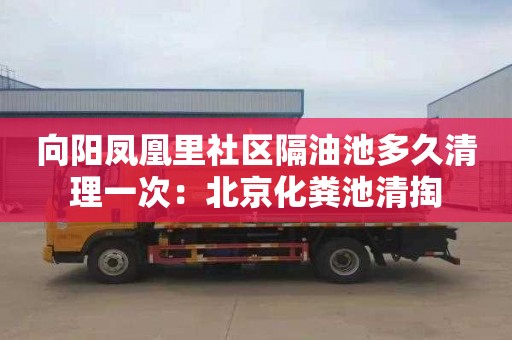 向阳凤凰里社区隔油池多久清理一次：北京化粪池清掏