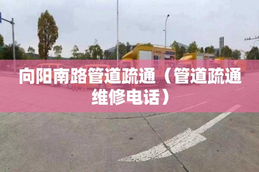 向阳南路管道疏通（管道疏通维修电话）