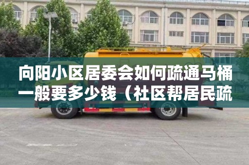 向阳小区居委会如何疏通马桶一般要多少钱（社区帮居民疏通下水道）