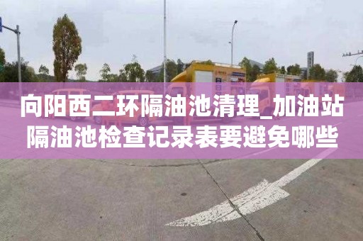 向阳西二环隔油池清理_加油站隔油池检查记录表要避免哪些误区