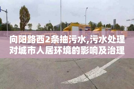 向阳路西2条抽污水,污水处理对城市人居环境的影响及治理策略