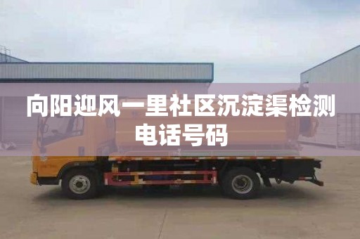 向阳迎风一里社区沉淀渠检测电话号码