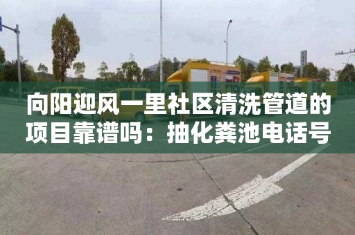 向阳迎风一里社区清洗管道的项目靠谱吗：抽化粪池电话号码
