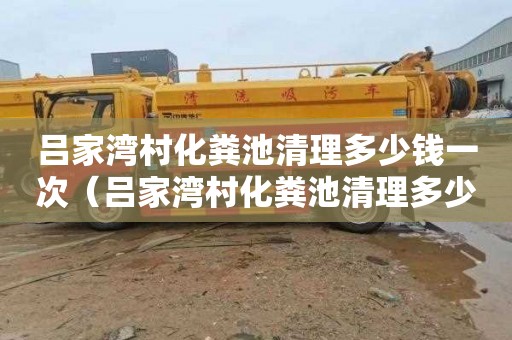 吕家湾村化粪池清理多少钱一次（吕家湾村化粪池清理多少钱一次啊）