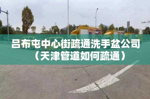 吕布屯中心街疏通洗手盆公司（天津管道如何疏通）