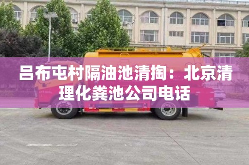 吕布屯村隔油池清掏：北京清理化粪池公司电话